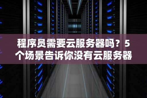 程序员需要云服务器吗？5个场景告诉你没有云服务器，代码都写不香了！
