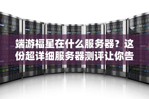 端游福星在什么服务器？这份超详细服务器测评让你告别卡顿！
