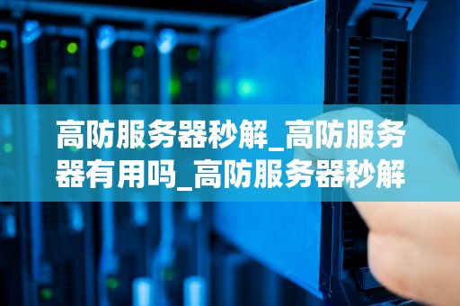 高防服务器秒解_高防服务器有用吗_高防服务器秒解：保护您的在线业务免受攻击