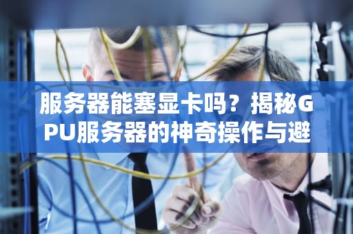服务器能塞显卡吗？揭秘GPU服务器的神奇操作与避坑指南！