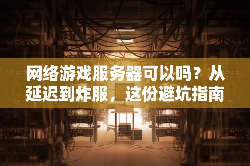 网络游戏服务器可以吗？从延迟到炸服，这份避坑指南让你秒变老司机！