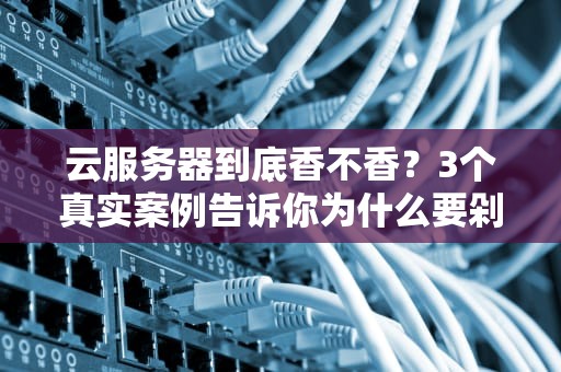 云服务器到底香不香？3个真实案例告诉你为什么要剁手！