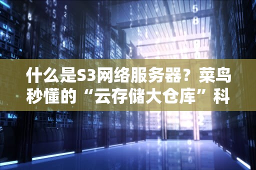 什么是S3网络服务器？菜鸟秒懂的“云存储大仓库”科普+实战测评！