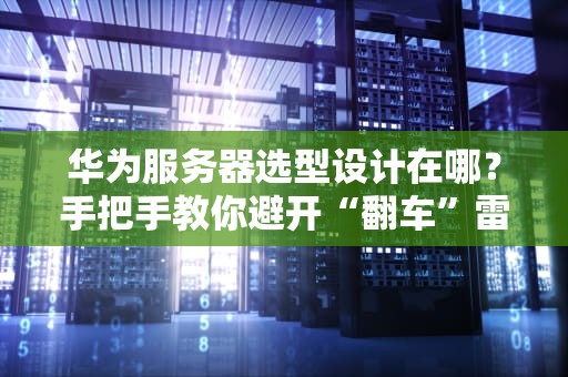 华为服务器选型设计在哪？手把手教你避开“翻车”雷区！