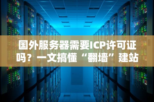 国外服务器需要ICP许可证吗？一文搞懂“翻墙”建站的合规雷区！