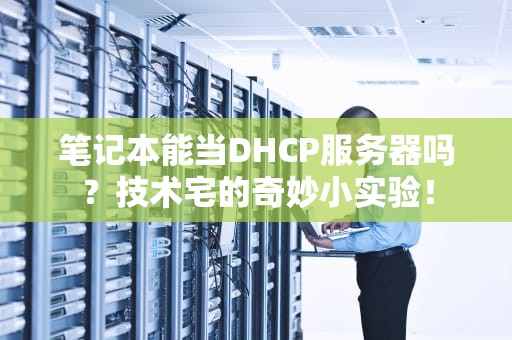 笔记本能当DHCP服务器吗？技术宅的奇妙小实验！