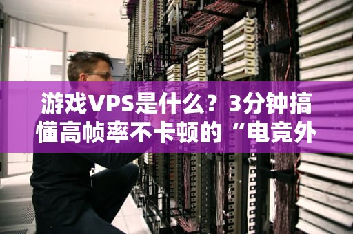 游戏VPS是什么？3分钟搞懂高帧率不卡顿的“电竞外挂”