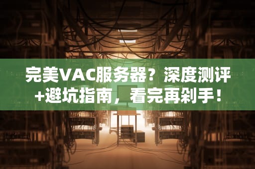 完美VAC服务器？深度测评+避坑指南，看完再剁手！