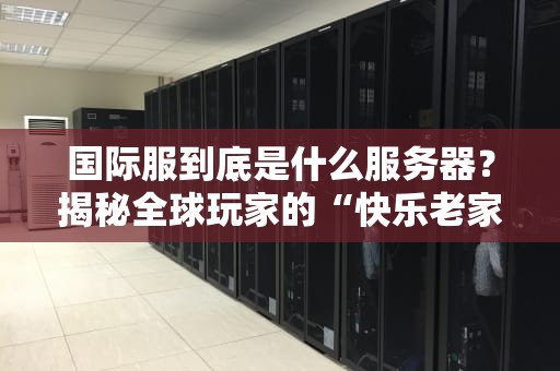 国际服到底是什么服务器？揭秘全球玩家的“快乐老家”