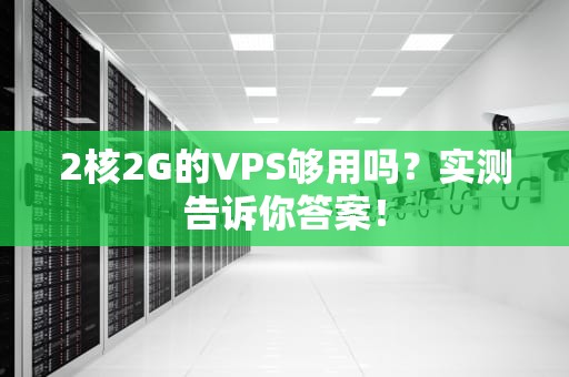 2核2G的VPS够用吗？实测告诉你答案！