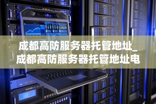 成都高防服务器托管地址_成都高防服务器托管地址电话_成都高防服务器托管地址的选择与优化