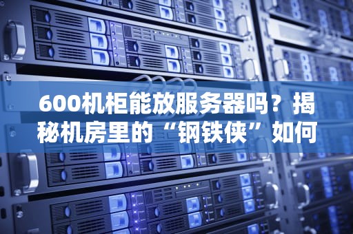 600机柜能放服务器吗？揭秘机房里的“钢铁侠”如何承载你的数据帝国！