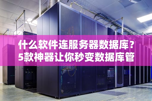 什么软件连服务器数据库？5款神器让你秒变数据库管理大师！
