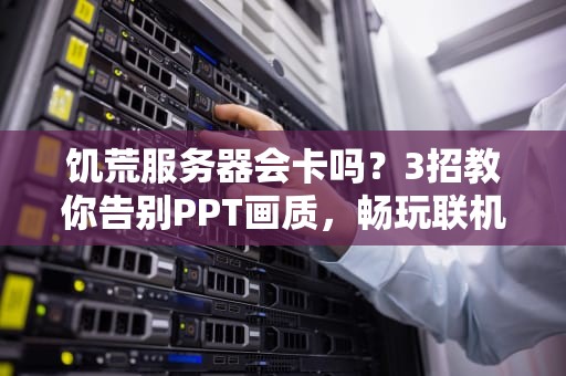 饥荒服务器会卡吗？3招教你告别PPT画质，畅玩联机不头秃！
