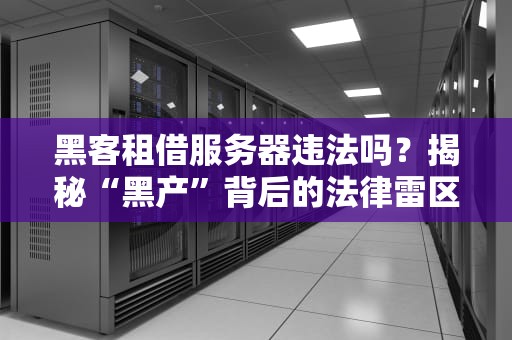 黑客租借服务器违法吗？揭秘“黑产”背后的法律雷区与安全指南