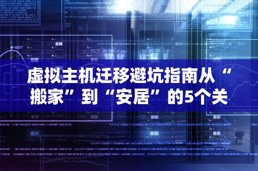 虚拟主机迁移避坑指南从“搬家”到“安居”的5个关键步骤