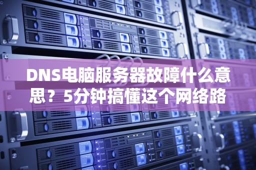 DNS电脑服务器故障什么意思？5分钟搞懂这个网络路痴的日常