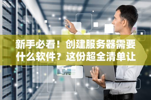 新手必看！创建服务器需要什么软件？这份超全清单让你秒变运维大佬！