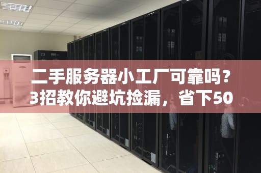 二手服务器小工厂可靠吗？3招教你避坑捡漏，省下50%预算！