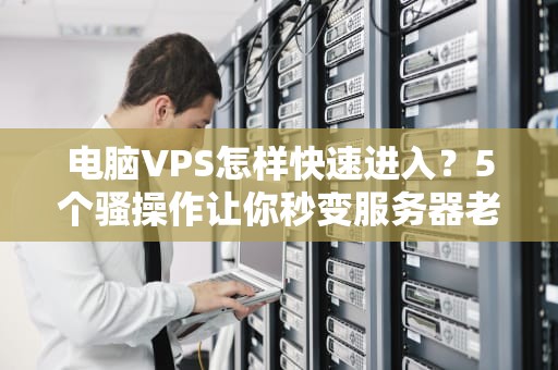 电脑VPS怎样快速进入？5个骚操作让你秒变服务器老司机！