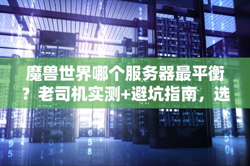 魔兽世界哪个服务器最平衡？老司机实测+避坑指南，选服不翻车！
