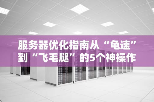 服务器优化指南从“龟速”到“飞毛腿”的5个神操作
