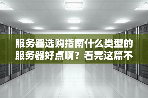 服务器选购指南什么类型的服务器好点啊？看完这篇不再纠结！
