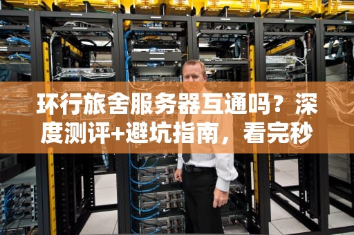 环行旅舍服务器互通吗？深度测评+避坑指南，看完秒懂！