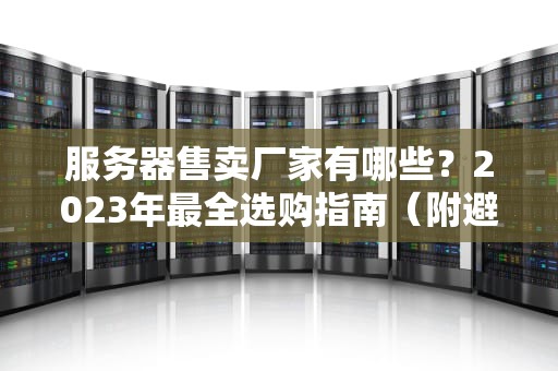 服务器售卖厂家有哪些？2023年最全选购指南（附避坑彩蛋）