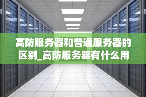高防服务器和普通服务器的区别_高防服务器有什么用_**标题：深入理解高防服务器与普通服务器的区别**