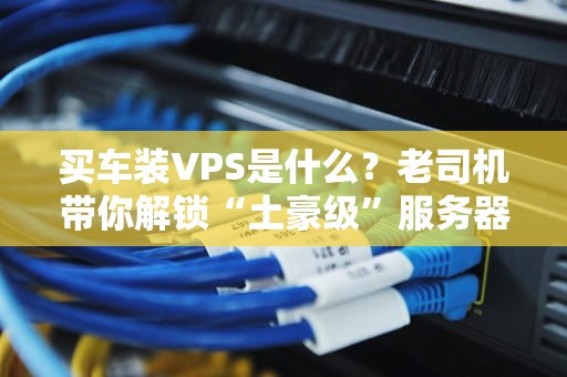 买车装VPS是什么？老司机带你解锁“土豪级”服务器骚操作！
