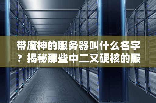 带魔神的服务器叫什么名字？揭秘那些中二又硬核的服务器命名玄学！