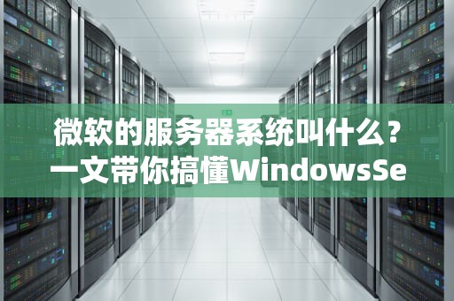 微软的服务器系统叫什么？一文带你搞懂WindowsServer家族的那些事儿！