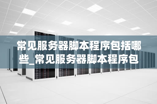 常见服务器脚本程序包括哪些_常见服务器脚本程序包括哪些步骤_常见服务器脚本程序及其应用