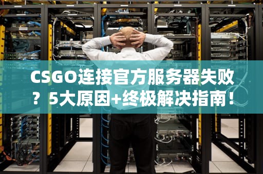 CSGO连接官方服务器失败？5大原因+终极解决指南！