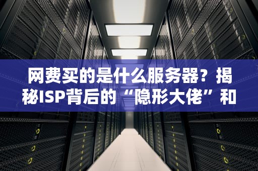 网费买的是什么服务器？揭秘ISP背后的“隐形大佬”和你的钱都去哪儿了！