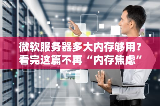 微软服务器多大内存够用？看完这篇不再“内存焦虑”！