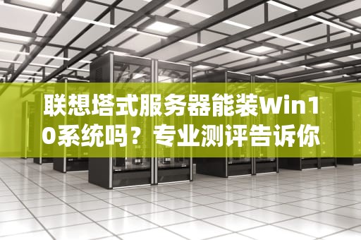 联想塔式服务器能装Win10系统吗？专业测评告诉你真相！