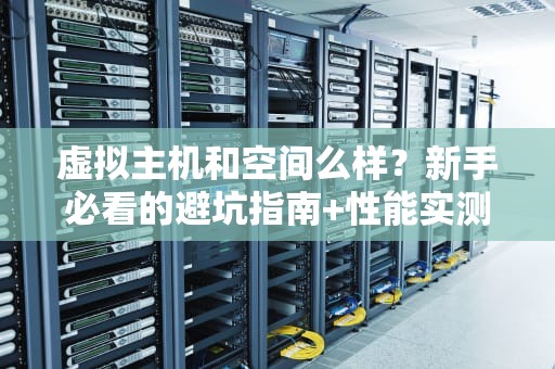 虚拟主机和空间么样？新手必看的避坑指南+性能实测！