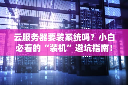 云服务器要装系统吗？小白必看的“装机”避坑指南！