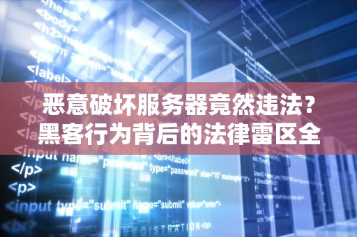 恶意破坏服务器竟然违法？黑客行为背后的法律雷区全解析！