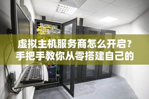 虚拟主机服务商怎么开启？手把手教你从零搭建自己的“网络小窝”