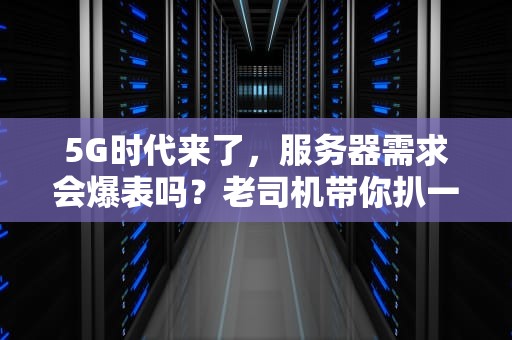 5G时代来了，服务器需求会爆表吗？老司机带你扒一扒真相！