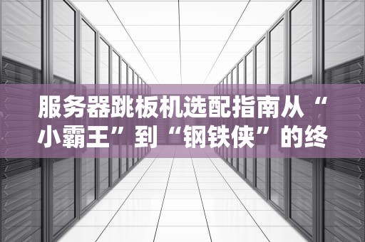 服务器跳板机选配指南从“小霸王”到“钢铁侠”的终极进化论