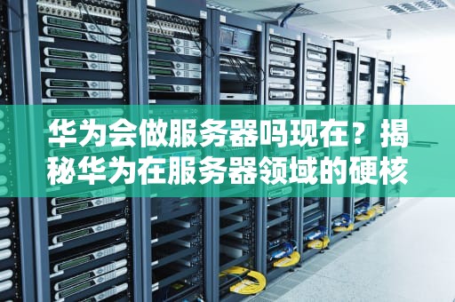 华为会做服务器吗现在？揭秘华为在服务器领域的硬核布局！