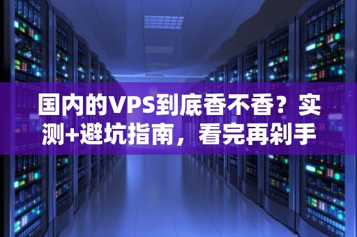 国内的VPS到底香不香？实测+避坑指南，看完再剁手！