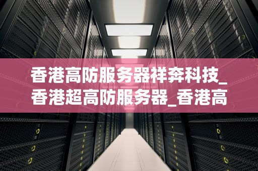 香港高防服务器祥奔科技_香港超高防服务器_香港高防服务器祥奔科技——引领数据安全新时代