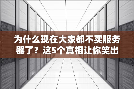 为什么现在大家都不买服务器了？这5个真相让你笑出腹肌！