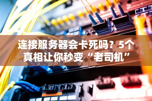 连接服务器会卡死吗？5个真相让你秒变“老司机”