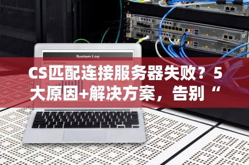 CS匹配连接服务器失败？5大原因+解决方案，告别“连接中”的绝望！